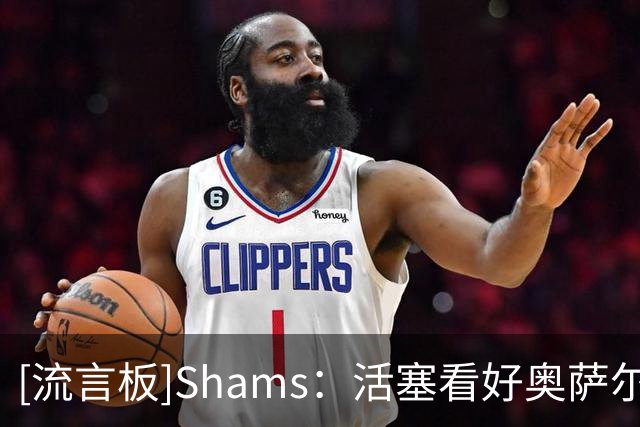 [流言板]Shams：活塞看好奥萨尔续约，布兰登-米勒将推进续约洽谈